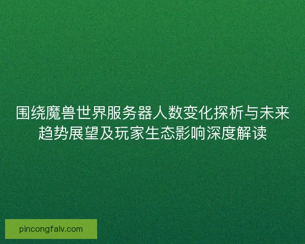 围绕魔兽世界服务器人数变化探析与未来趋势展望及玩家生态影响深度解读