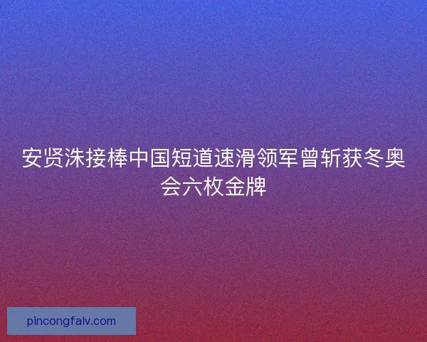 安贤洙接棒中国短道速滑领军曾斩获冬奥会六枚金牌