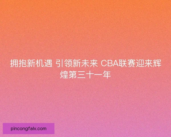 拥抱新机遇 引领新未来 CBA联赛迎来辉煌第三十一年