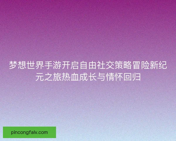梦想世界手游开启自由社交策略冒险新纪元之旅热血成长与情怀回归