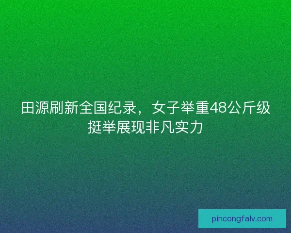 田源刷新全国纪录，女子举重48公斤级挺举展现非凡实力