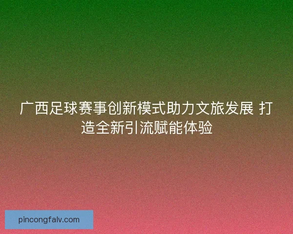 广西足球赛事创新模式助力文旅发展 打造全新引流赋能体验