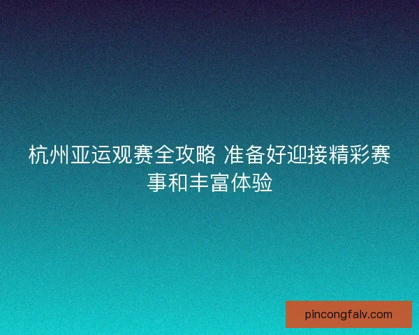 杭州亚运观赛全攻略 准备好迎接精彩赛事和丰富体验