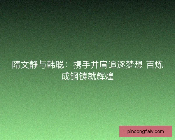 隋文静与韩聪:携手并肩追逐梦想 百炼成钢铸就辉煌 隋文静与韩聪:携手并肩追逐梦想 百炼成钢铸就辉煌