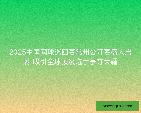 2025中国网球巡回赛常州公开赛盛大启幕 吸引全球顶级选手争夺荣耀 2025中国网球巡回赛常州公开赛盛大启幕 吸引全球顶级选手争夺荣耀