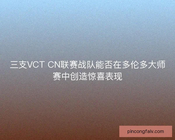 三支VCT CN联赛战队能否在多伦多大师赛中创造惊喜表现