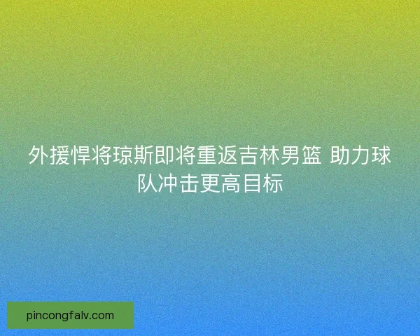 外援悍将琼斯即将重返吉林男篮 助力球队冲击更高目标