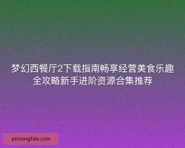 梦幻西餐厅2下载指南畅享经营美食乐趣全攻略新手进阶资源合集推荐 梦幻西餐厅2下载指南畅享经营美食乐趣全攻略新手进阶资源合集推荐