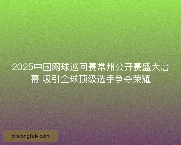 2025中国网球巡回赛常州公开赛盛大启幕 吸引全球顶级选手争夺荣耀 2025中国网球巡回赛常州公开赛盛大启幕 吸引全球顶级选手争夺荣耀